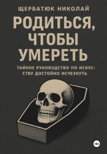 Родиться, чтобы умереть: тайное руководство по искусству достойно исчезнуть