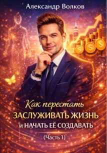 Как перестать заслуживать жизнь и начать ее создавать (Часть 1)