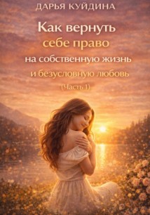 Как вернуть себе право на собственную жизнь и безусловную любовь (Часть 1)