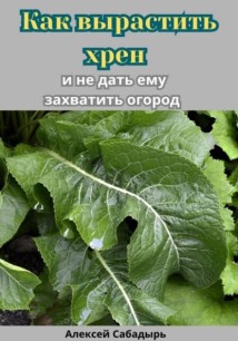 Как вырастить хрен и не дать ему захватить огород