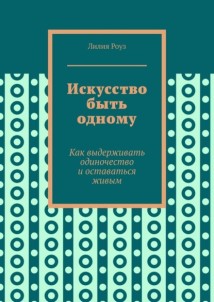 Искусство быть одному. Как выдерживать одиночество и оставаться живым
