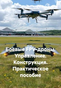 Боевые FPV-дроны. Управление. Конструкция. Практическое пособие