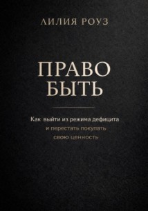Право быть. Как выйти из режима дефицита и перестать покупать свою ценность