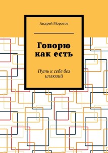 Говорю как есть. Путь к себе без иллюзий
