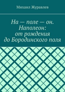 На – поле – он. Наполеон: от рождения до Бородинского поля