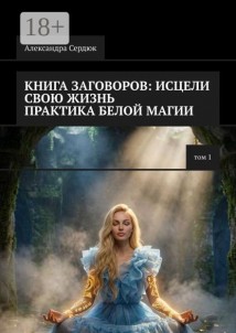 Книга заговоров: как исцелить свою жизнь. Практика белой магии. Том 1