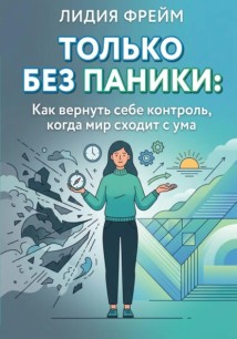 Только без паники: Как вернуть себе контроль, когда мир сходит с ума