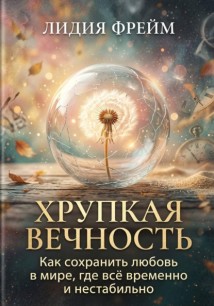 Хрупкая вечность: Как сохранить любовь в мире, где всё временно и нестабильно