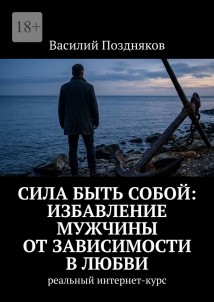 Сила быть собой: Избавление мужчины от зависимости в любви. Реальный интернет-курс