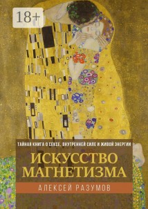 Искусство магнетизма. Тайная книга о сексе, внутренней силе и живой энергии