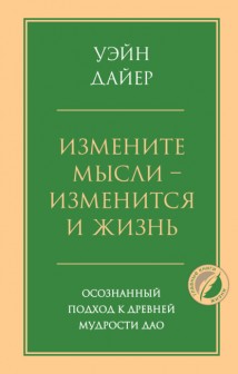 Измените мысли – изменится и жизнь. Осознанный подход к древней мудрости Дао