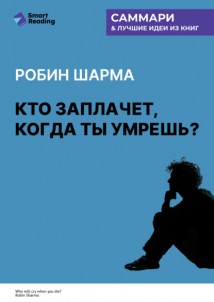 Кто заплачет, когда ты умрешь? Уроки жизни от монаха, который продал свой «феррари». Робин Шарма. Саммари