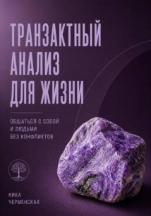 Транзактный анализ для жизни. Общаться с собой и людьми без конфликтов
