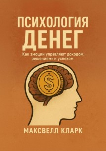 Психология денег. Как эмоции управляют доходом, решениями и успехом