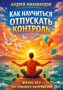 Как научиться отпускать контроль. Жизнь без постоянного напряжения