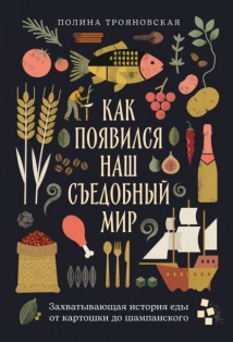 Как появился наш съедобный мир: Захватывающая история еды от картошки до шампанского