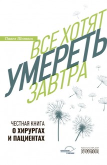 Все хотят умереть завтра. Честная книга о хирургах и пациентах