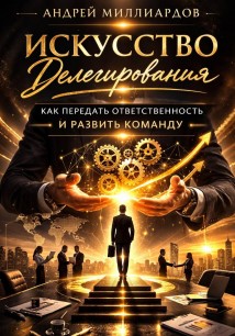 Искусство делегирования. Как передать ответственность и развить команду