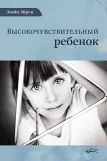 Высокочувствительный ребенок. Как помочь нашим детям расцвести в этом тяжелом мире