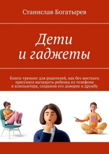 Дети и гаджеты. Книга-тренинг для родителей, как без жесткого прессинга вытащить ребенка из телефона и компьютера, сохранив его доверие и дружбу